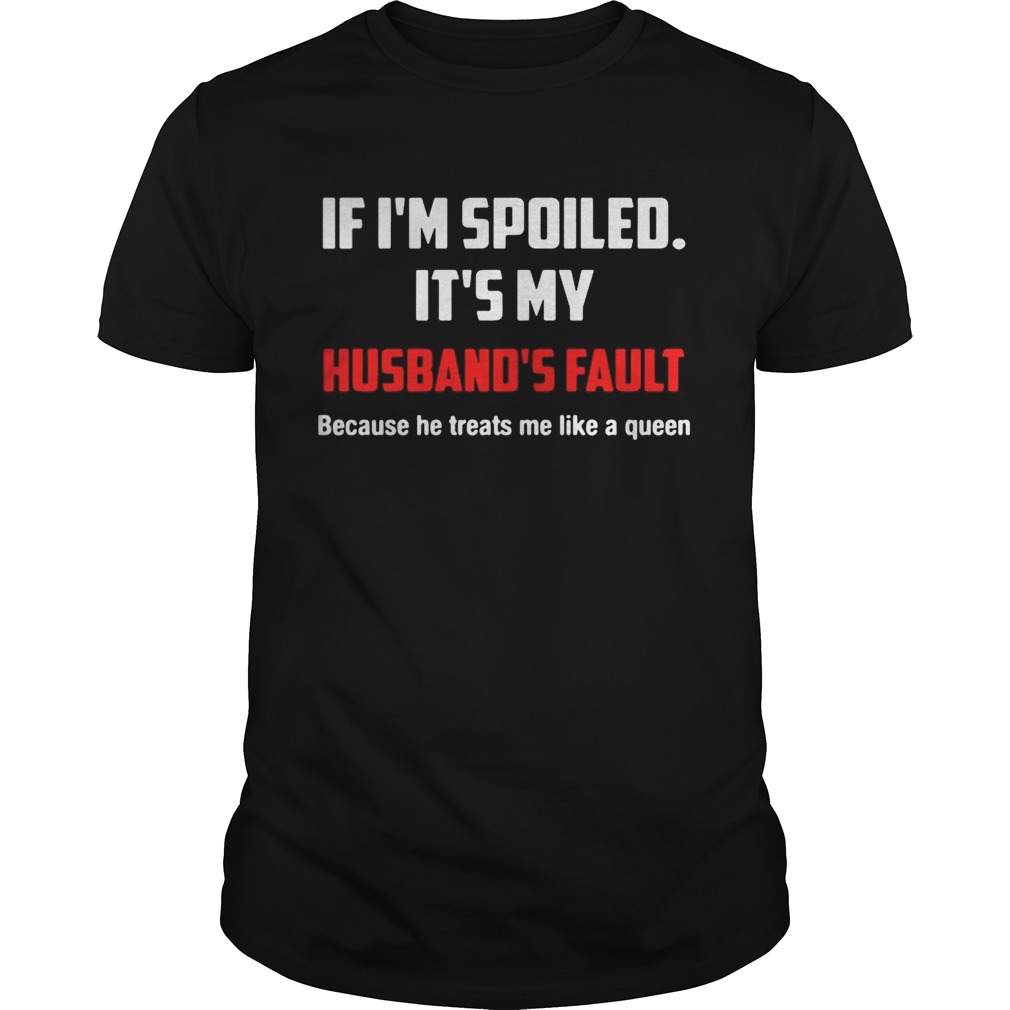 If Im spoiled Its my Husbands fault He treat me like a Queen shirt