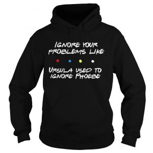 Ignore your problems like Ursula used to ignore phoebe hoodie