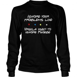 Ignore your problems like Ursula used to ignore phoebe longsleeve tee