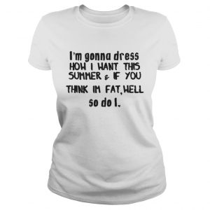 Im gonna dress how i want this summerif you think im fat well ladies tee