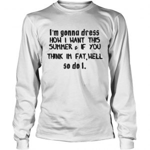 Im gonna dress how i want this summerif you think im fat well longsleeve tee