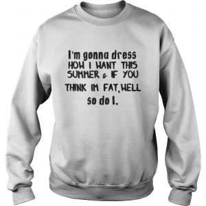 Im gonna dress how i want this summerif you think im fat well sweatshirt