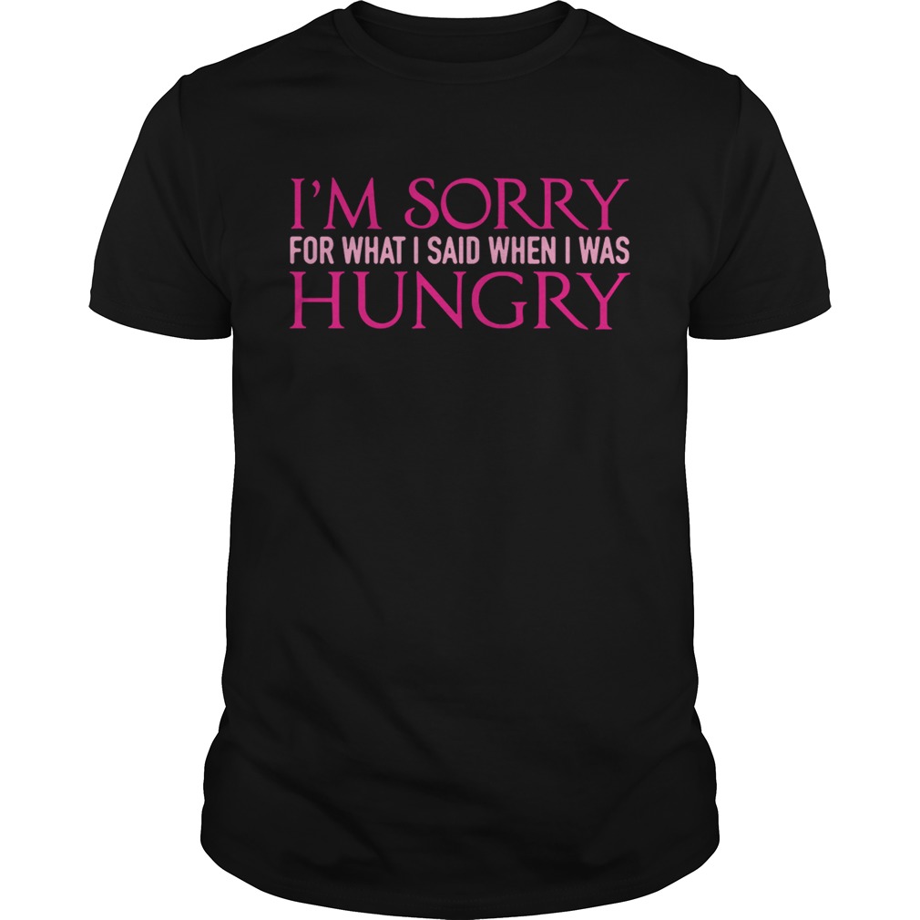 Im sorry for whatI said when I was hungry shirt