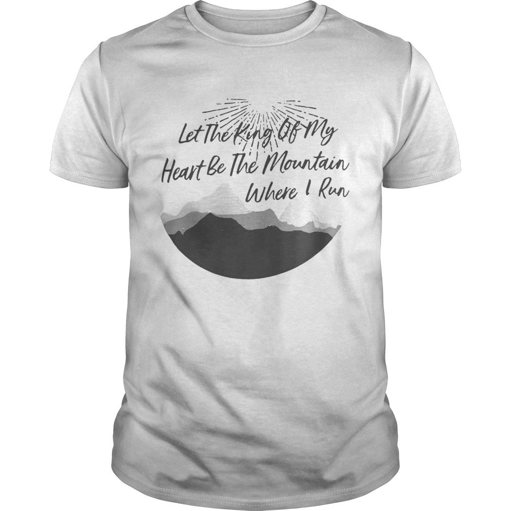 Let the king of my heart be the mountain where I run shirt