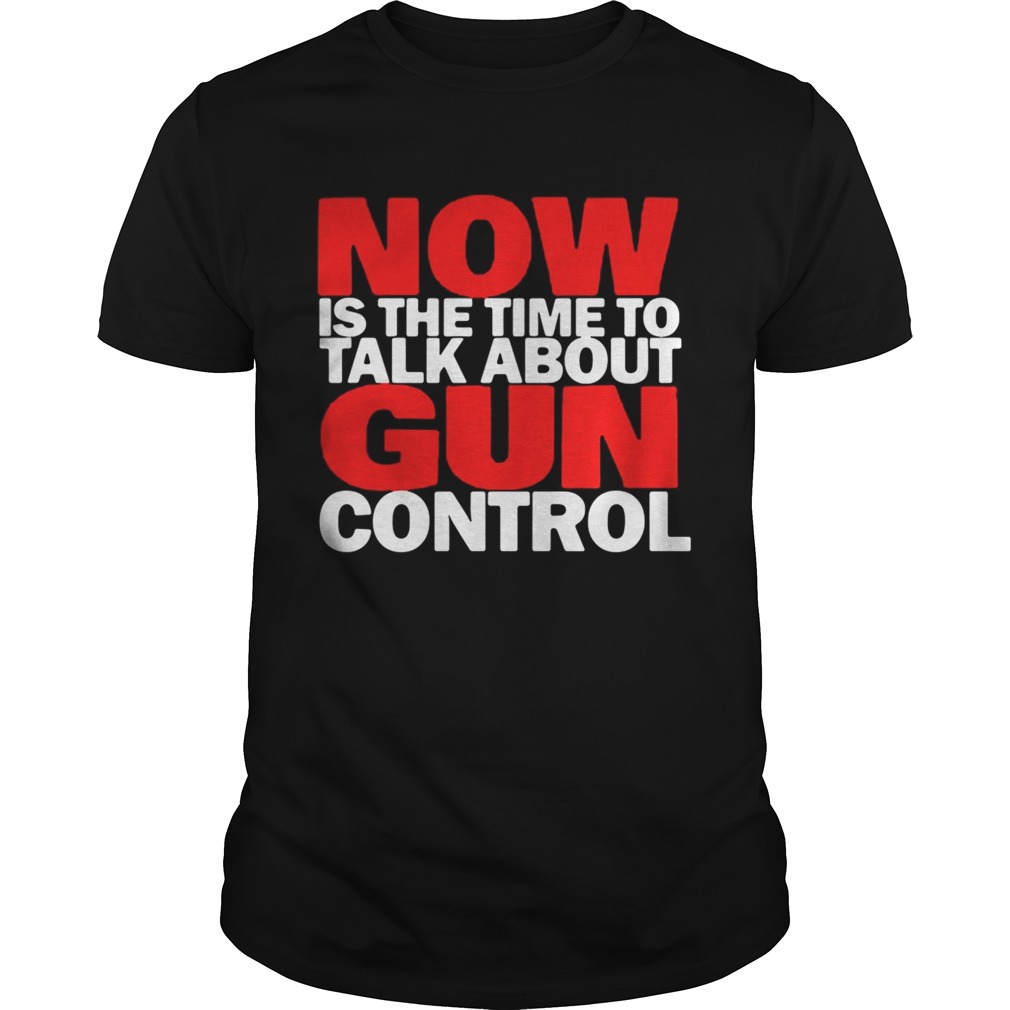 Now Is the time to talk about gun control shirt