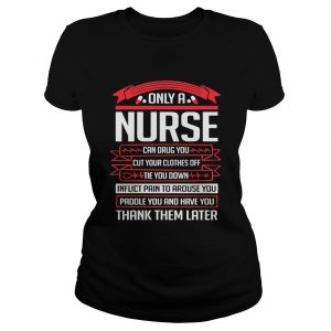 Only a nurse can drug you cut your clothes off tie you down ladies tee