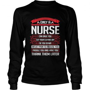 Only a nurse can drug you cut your clothes off tie you down longsleeve tee