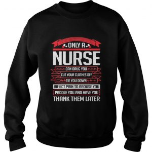 Only a nurse can drug you cut your clothes off tie you down sweatshirt