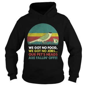 Parrot we got no food we got no jobs our pets heads are fallin off hoodie