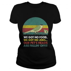 Parrot we got no food we got no jobs our pets heads are fallin off ladies tee