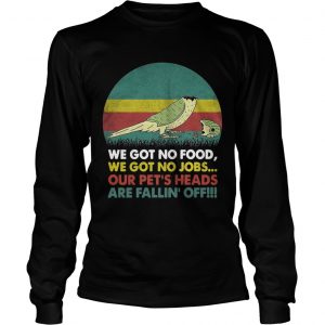 Parrot we got no food we got no jobs our pets heads are fallin off longsleeve tee