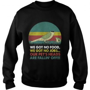 Parrot we got no food we got no jobs our pets heads are fallin off sweatshirt