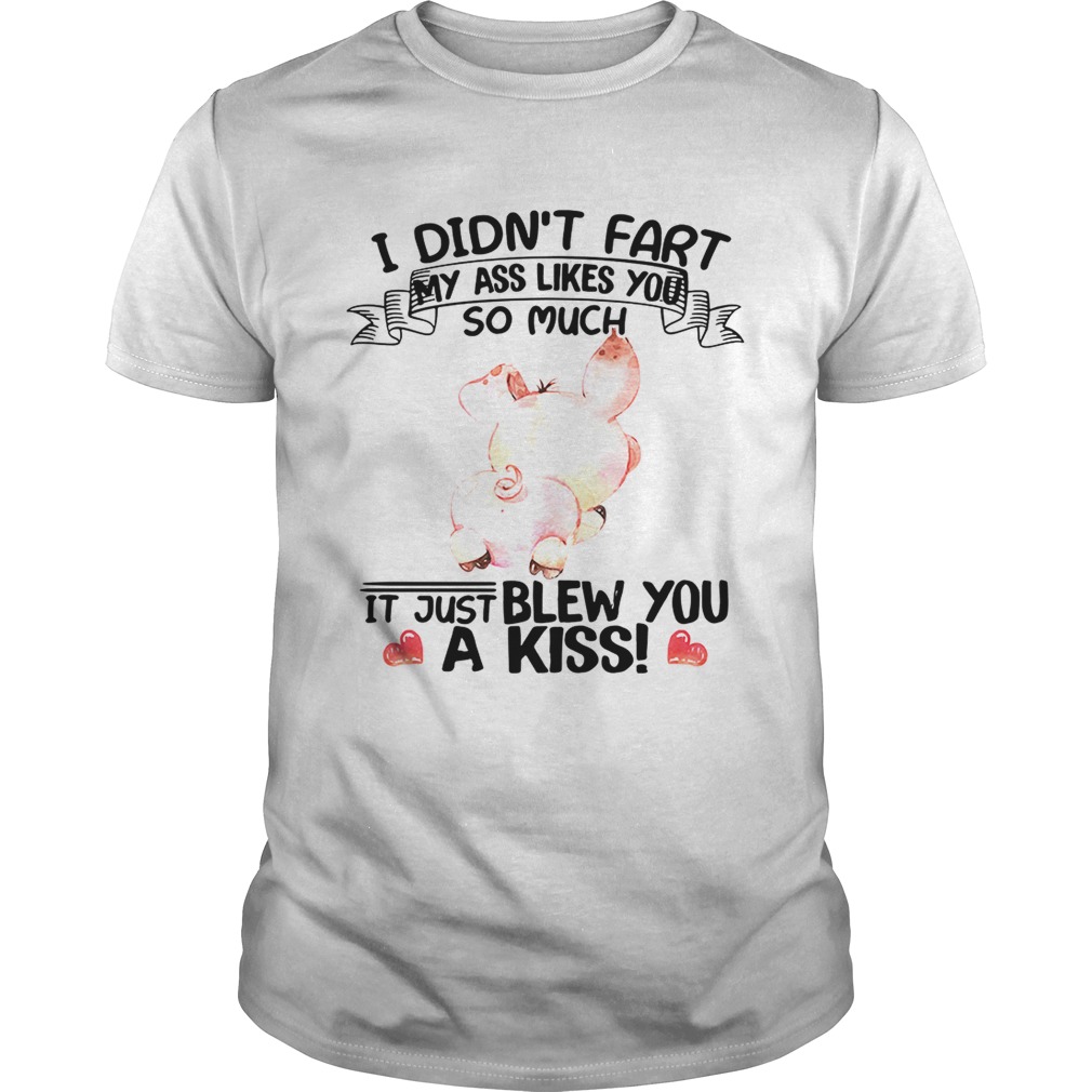 Pig I didntfart my ass likes you so much itjust blew you a kiss shirt