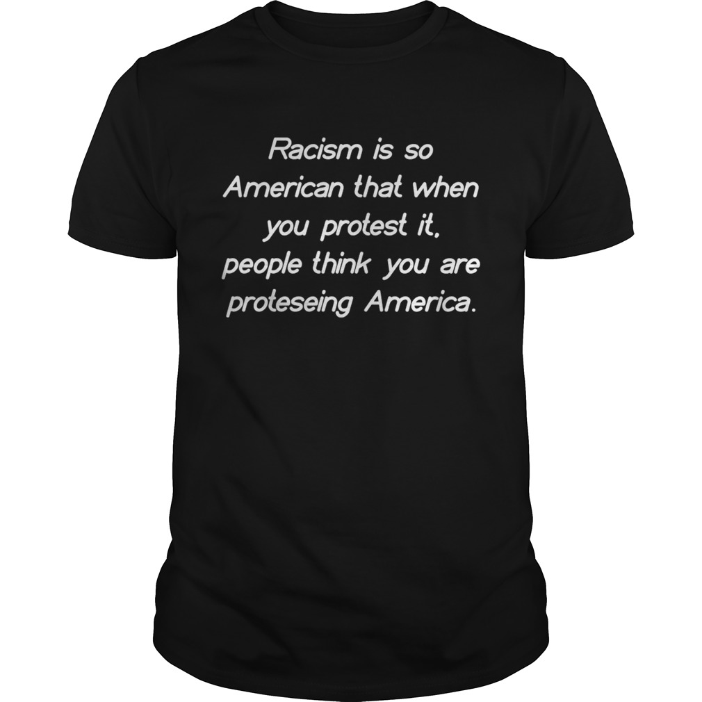 Racism Is So American That When You Protest It People Think You Are Protesting America Shirt