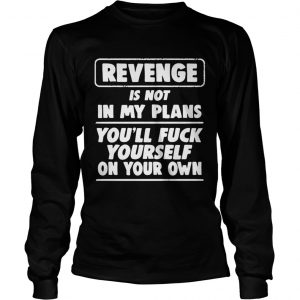 Revenge is not in my plans youll fuck yourself on your own longsleeve tee