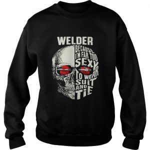 Skull Welder because im far too sexy to wear suit and tie sweatshirt