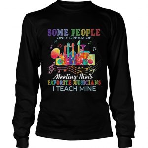 Some people only dream of meeting their favorite musicians I teach mine longsleeve tee