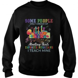 Some people only dream of meeting their favorite musicians I teach mine sweatshirt