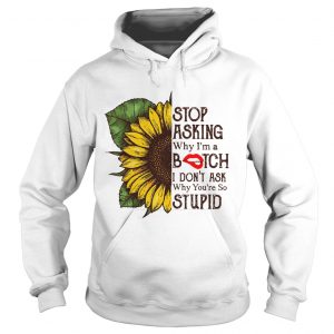 Sunflower stop asking why Im a bitch I dont ask why youre so stupid hoodie