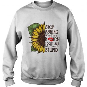 Sunflower stop asking why Im a bitch I dont ask why youre so stupid sweatshirt