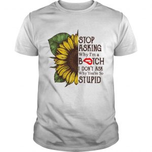 Sunflower stop asking why Im a bitch I dont ask why youre so stupid unisex