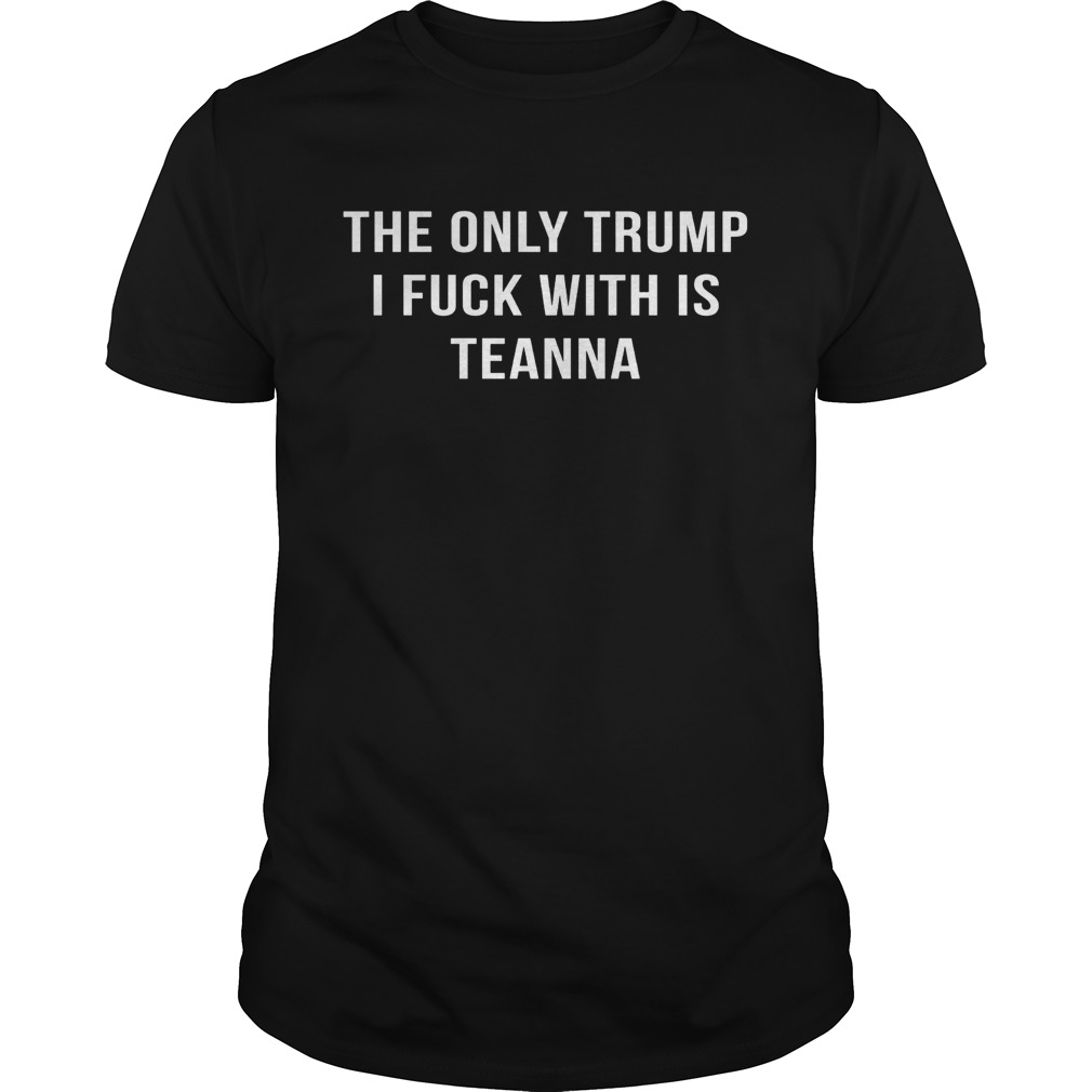 The Only Trump I Fuck With Is Teanna Shirt