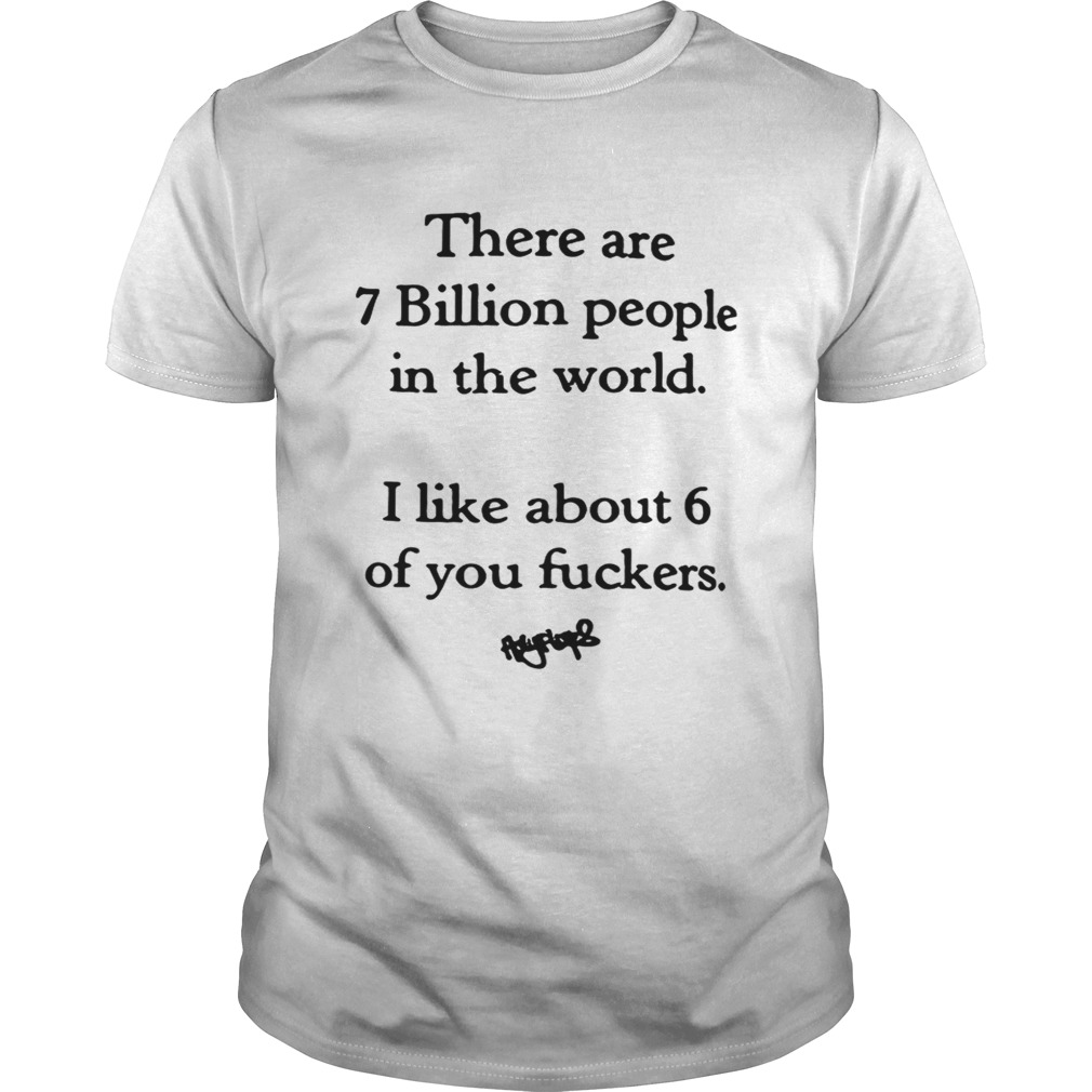 There are 7 billion people in the world i like about 6 of you fuckers shirt