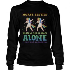 Unicorn Dabbing Nurse Besties Because Going Crazy Alone Is Just Not As Much Fun longsleeve tee