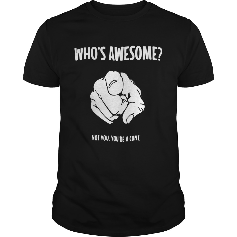 Whos awesome not you youre a cunt shirt