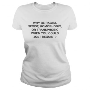 Why be racist sexist homophobic when you could just be quiet ladies tee