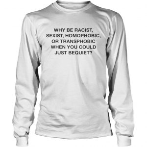 Why be racist sexist homophobic when you could just be quiet longsleeve tee