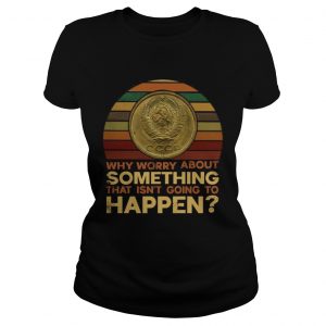 Why worry about something that isnt going to happen ladies tee