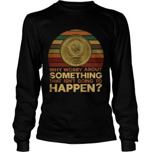 Why worry about something that isnt going to happen longsleeve tee