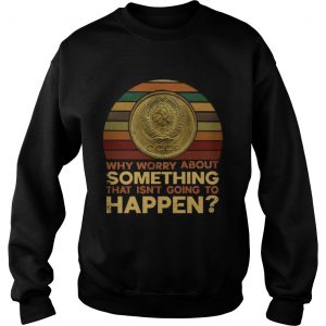 Why worry about something that isnt going to happen sweatshirt