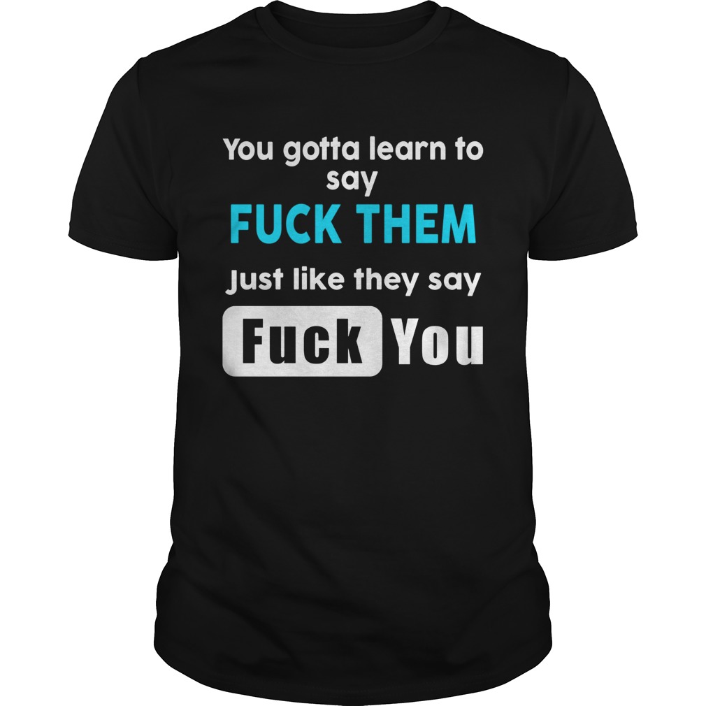 You gotta learn to say fuck them just like they say fuck you shirt