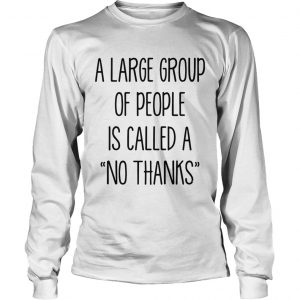 A large group of people is called a no thanks longsleeve tee