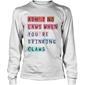 Aint no laws when youre drinking claws longsleeve tee