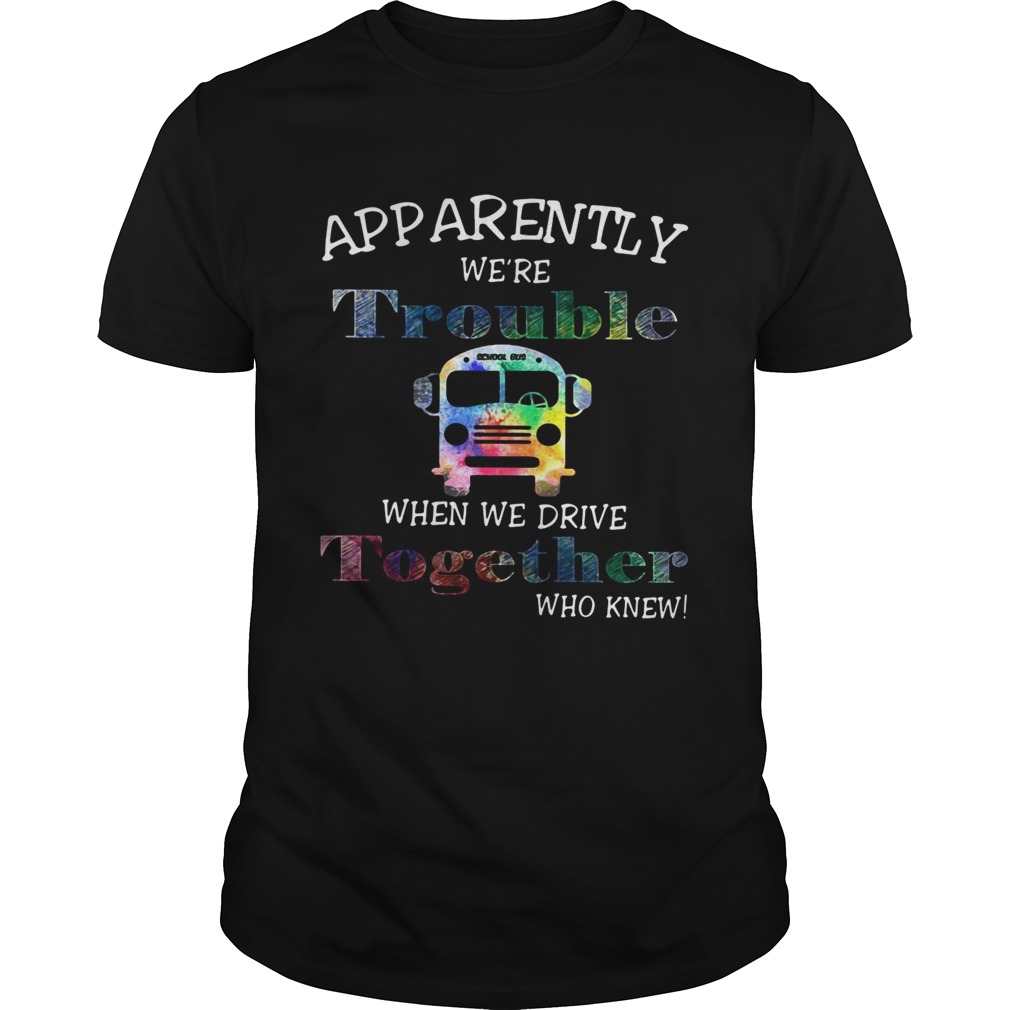 Apparently were trouble when we drive together who knew shirt