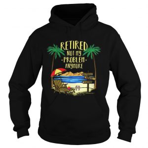 Awesome Retire Not My Problem Anymore Beach hoodie