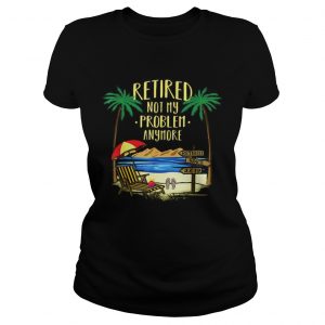 Awesome Retire Not My Problem Anymore Beach ladies tee