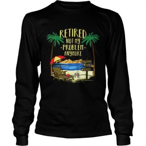 Awesome Retire Not My Problem Anymore Beach longsleeve tee