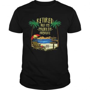 Awesome Retire Not My Problem Anymore Beach unisex