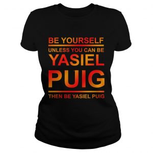 Be yourself unless you can be Yasiel Puig ladies tee