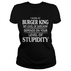 Burger King I work at Burger King My Level Of Sarcasm ladie stee