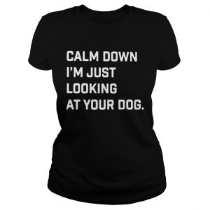 Calm down Im just looking at your dog ladies tee