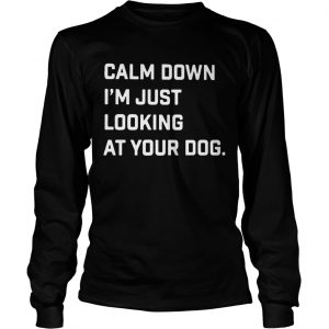 Calm down Im just looking at your dog longsleeve tee