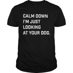 Calm down Im just looking at your dog unisex