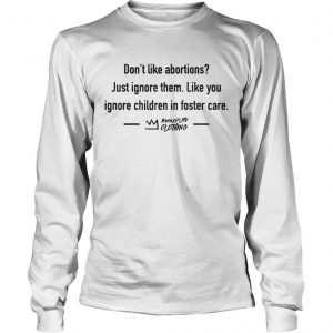 Dont Like Abortions Just Ignore Them Like You Ignore Children In Foster Care longsleeve tee