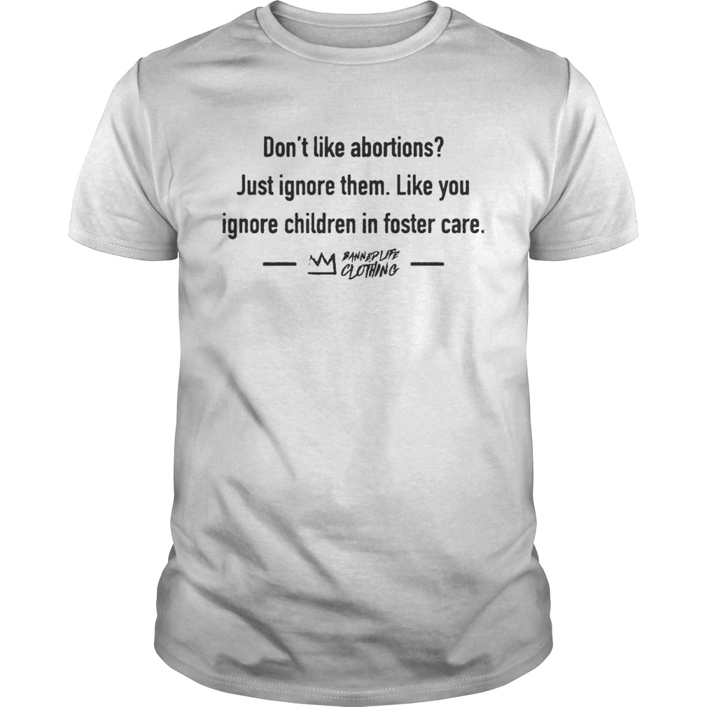 Don’t Like Abortions Just Ignore Them Like You Ignore Children In Foster Care Shirt