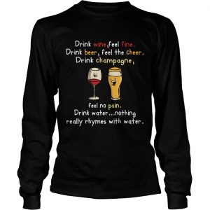 Drink Wine feel fine drink Beer feel the cheer drink Champagne longsleeve tee